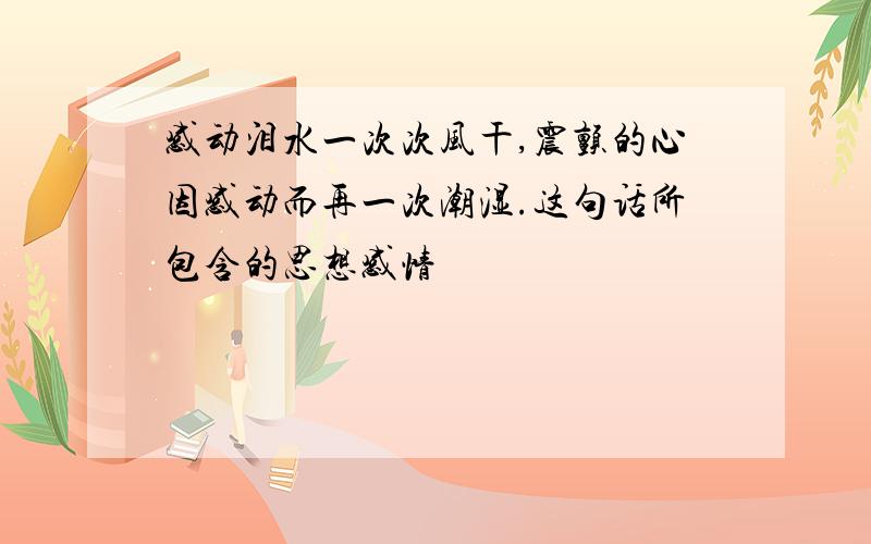 感动泪水一次次风干,震颤的心因感动而再一次潮湿.这句话所包含的思想感情