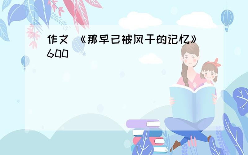 作文 《那早已被风干的记忆》600