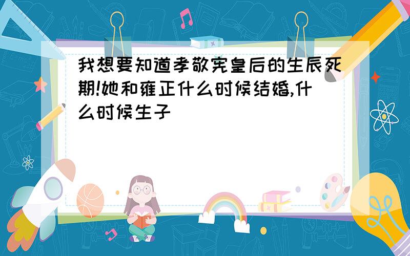 我想要知道孝敬宪皇后的生辰死期!她和雍正什么时候结婚,什么时候生子