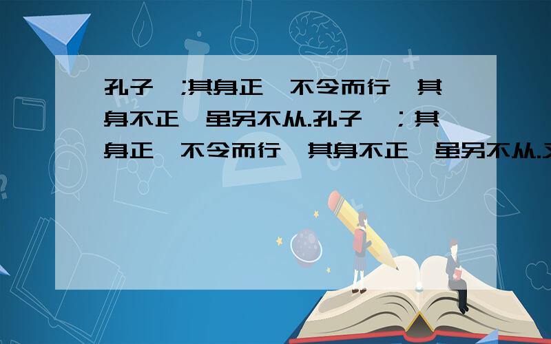 孔子曰;其身正,不令而行,其身不正,虽另不从.孔子曰；其身正,不令而行,其身不正,虽另不从.又说；政者,正也,子帅以正,孰敢不正这两句话有什么现实意义?