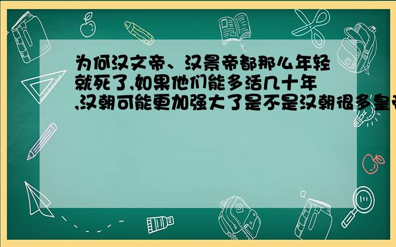 为何汉文帝、汉景帝都那么年轻就死了,如果他们能多活几十年,汉朝可能更加强大了是不是汉朝很多皇帝都不长命的