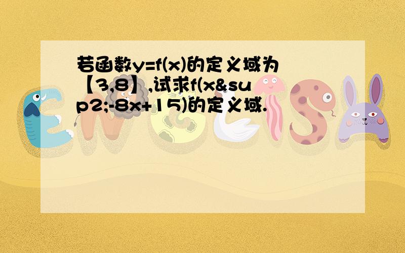 若函数y=f(x)的定义域为【3,8】,试求f(x²-8x+15)的定义域.