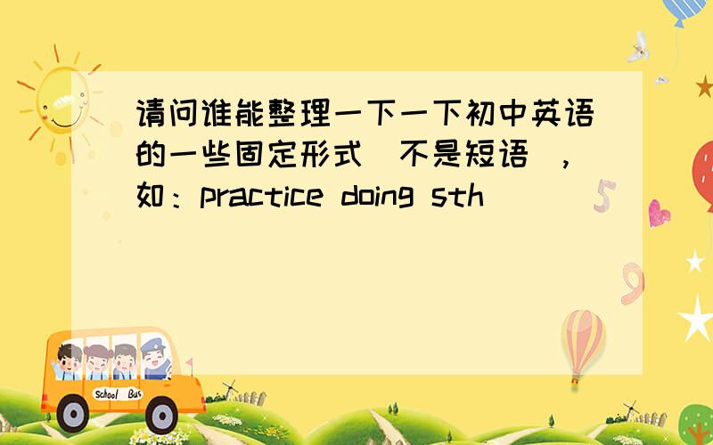 请问谁能整理一下一下初中英语的一些固定形式（不是短语）,如：practice doing sth