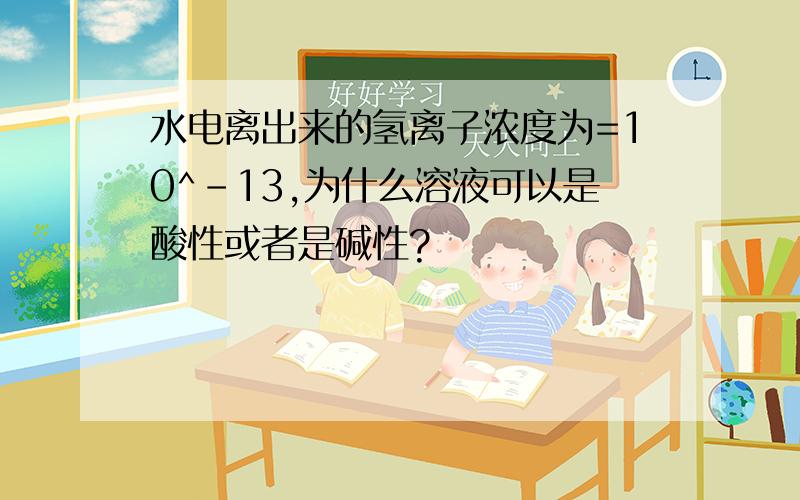 水电离出来的氢离子浓度为=10^-13,为什么溶液可以是酸性或者是碱性?