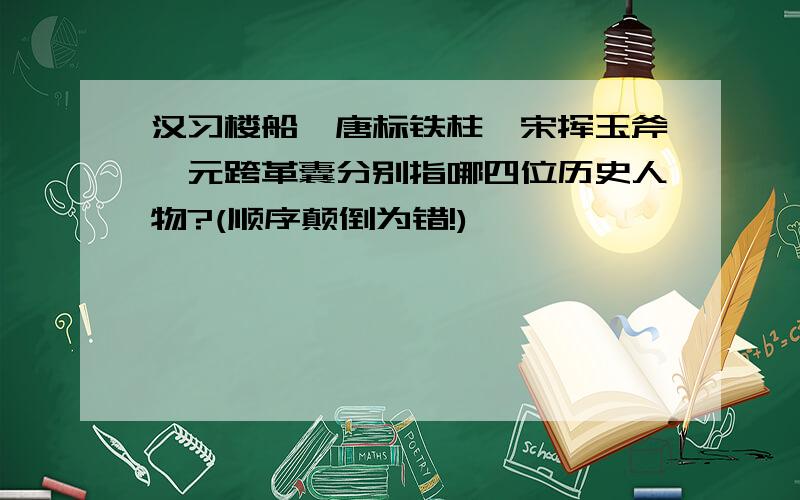 汉习楼船,唐标铁柱,宋挥玉斧,元跨革囊分别指哪四位历史人物?(顺序颠倒为错!)