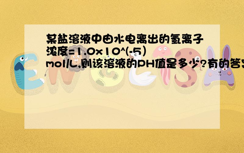 某盐溶液中由水电离出的氢离子浓度=1.0x10^(-5）mol/L,则该溶液的PH值是多少?有的答案是PH=5或PH=9。有的答案是PH=5。到底哪个是对的?