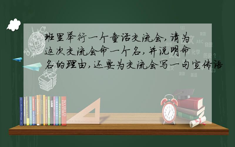 班里举行一个童话交流会,请为这次交流会命一个名,并说明命名的理由,还要为交流会写一句宣传语