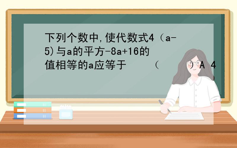 下列个数中,使代数式4（a-5)与a的平方-8a+16的值相等的a应等于    （     ）A 4    B 5     C 6   D 7