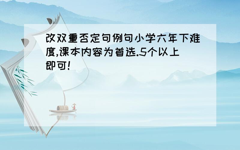 改双重否定句例句小学六年下难度,课本内容为首选.5个以上即可！