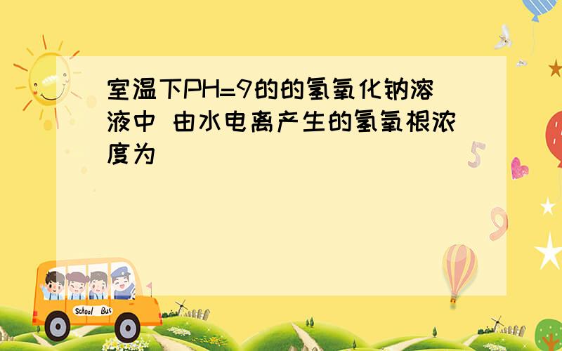 室温下PH=9的的氢氧化钠溶液中 由水电离产生的氢氧根浓度为