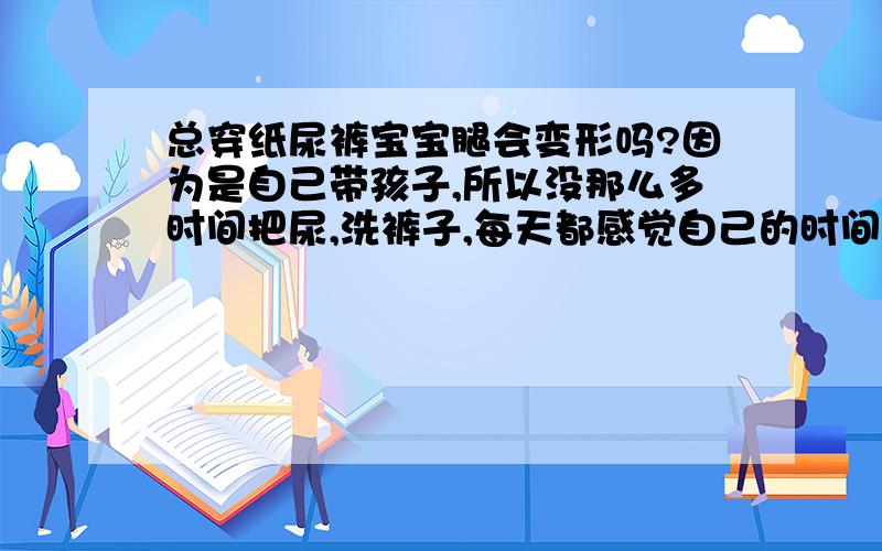 总穿纸尿裤宝宝腿会变形吗?因为是自己带孩子,所以没那么多时间把尿,洗裤子,每天都感觉自己的时间不够用.所以就偷懒一直给用纸尿裤.真担心他们说的会变形,跨会变宽之类的话.有妈妈们