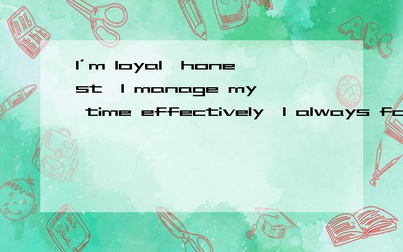 I’m loyal,honest,I manage my time effectively,I always follow through on my work,