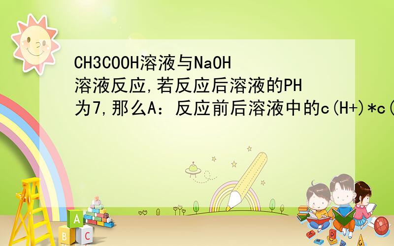 CH3COOH溶液与NaOH溶液反应,若反应后溶液的PH为7,那么A：反应前后溶液中的c(H+)*c(OH-)不变B：CH3COOH与NaOH的物质的量相同C：c(NaOH)==c(CH3COOH)D：反应后的溶液中：c(Na+)==c(CH3COO-)