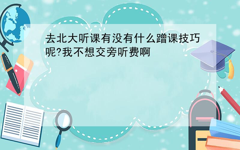 去北大听课有没有什么蹭课技巧呢?我不想交旁听费啊