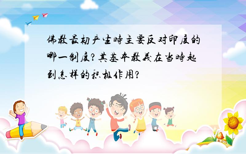 佛教最初产生时主要反对印度的哪一制度?其基本教义在当时起到怎样的积极作用?