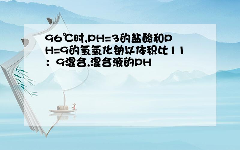 96℃时,PH=3的盐酸和PH=9的氢氧化钠以体积比11：9混合,混合液的PH