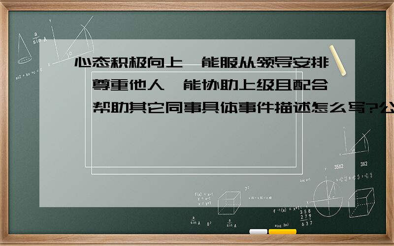 心态积极向上,能服从领导安排,尊重他人,能协助上级且配合、帮助其它同事具体事件描述怎么写?公司要求我们描述我们自己具有这些品质,