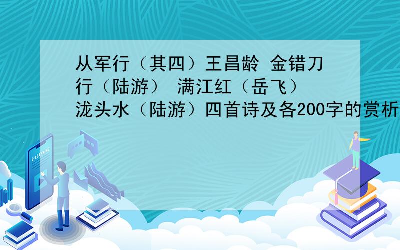 从军行（其四）王昌龄 金错刀行（陆游） 满江红（岳飞） 泷头水（陆游）四首诗及各200字的赏析可从别处复制粘贴,但得是许多处赏析凑起来的,在加入一些自己的话,就行