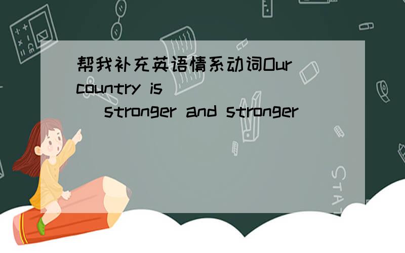 帮我补充英语情系动词Our country is ____ stronger and stronger