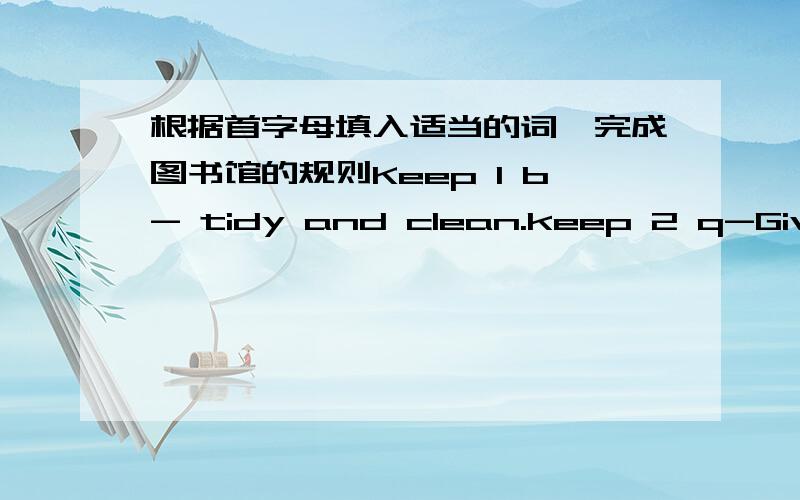 根据首字母填入适当的词,完成图书馆的规则Keep 1 b- tidy and clean.keep 2 q-Give books 3 b- on timeDon't use 4 o- library cards