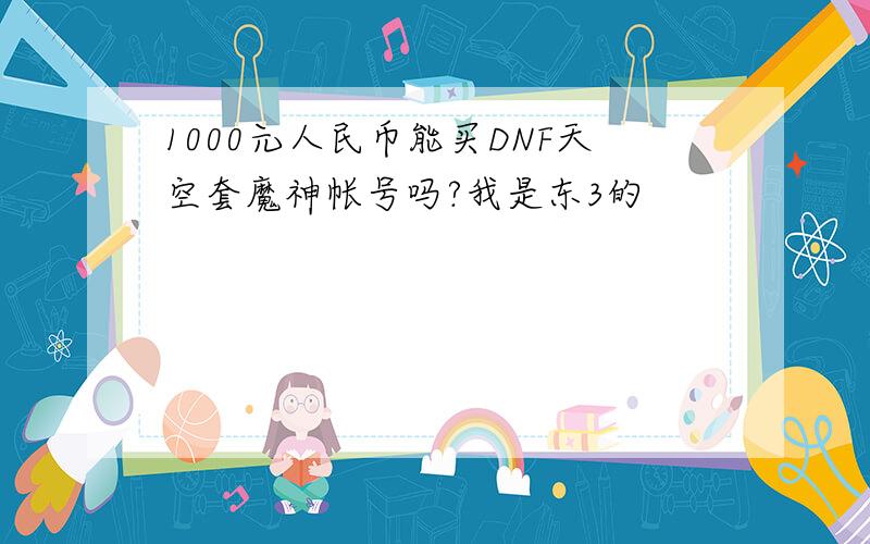 1000元人民币能买DNF天空套魔神帐号吗?我是东3的