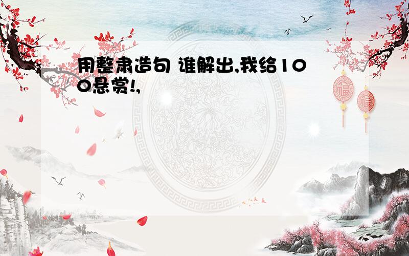 用整肃造句 谁解出,我给100悬赏!,