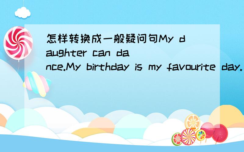 怎样转换成一般疑问句My daughter can dance.My birthday is my favourite day.