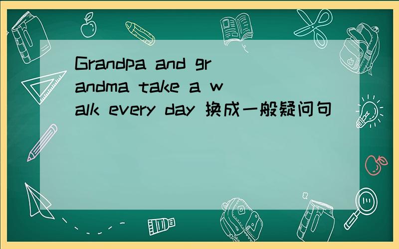 Grandpa and grandma take a walk every day 换成一般疑问句