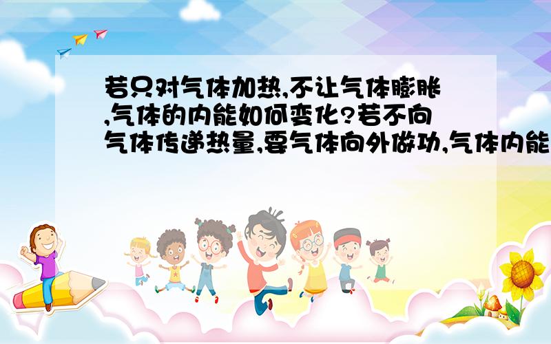 若只对气体加热,不让气体膨胀,气体的内能如何变化?若不向气体传递热量,要气体向外做功,气体内能如何变化