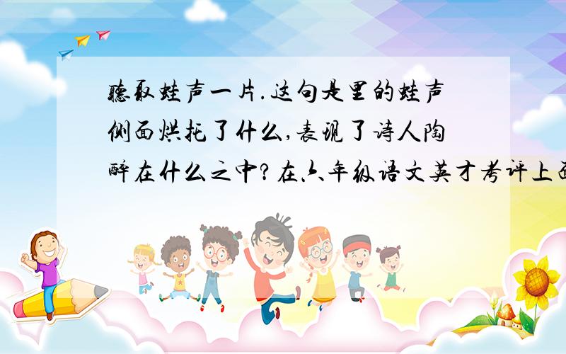 听取蛙声一片.这句是里的蛙声侧面烘托了什么,表现了诗人陶醉在什么之中?在六年级语文英才考评上面.