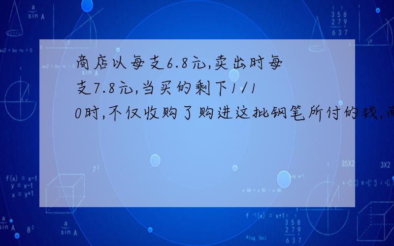 商店以每支6.8元,卖出时每支7.8元,当买的剩下1/10时,不仅收购了购进这批钢笔所付的钱,而且还获利22元,钢笔共多少支?