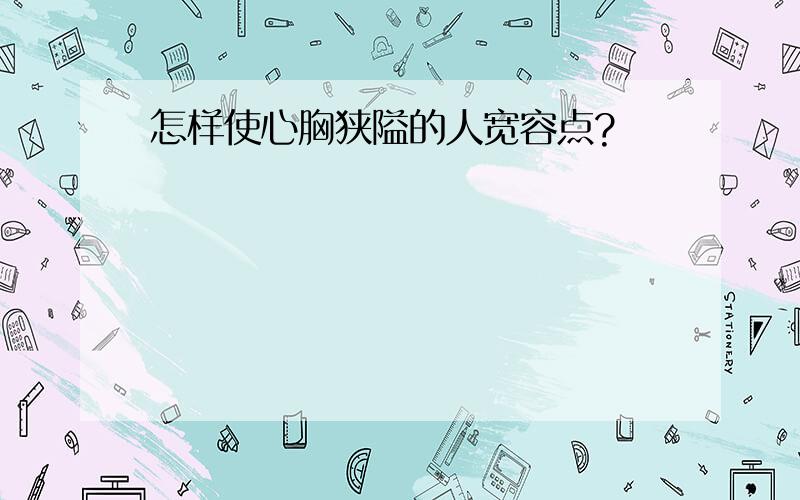 怎样使心胸狭隘的人宽容点?