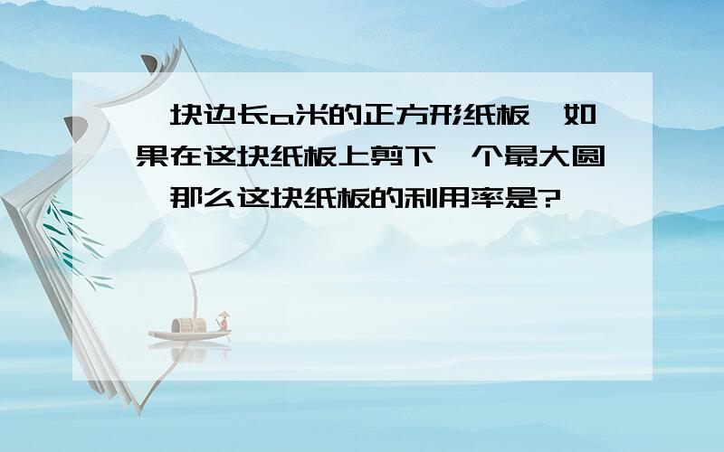 一块边长a米的正方形纸板,如果在这块纸板上剪下一个最大圆,那么这块纸板的利用率是?