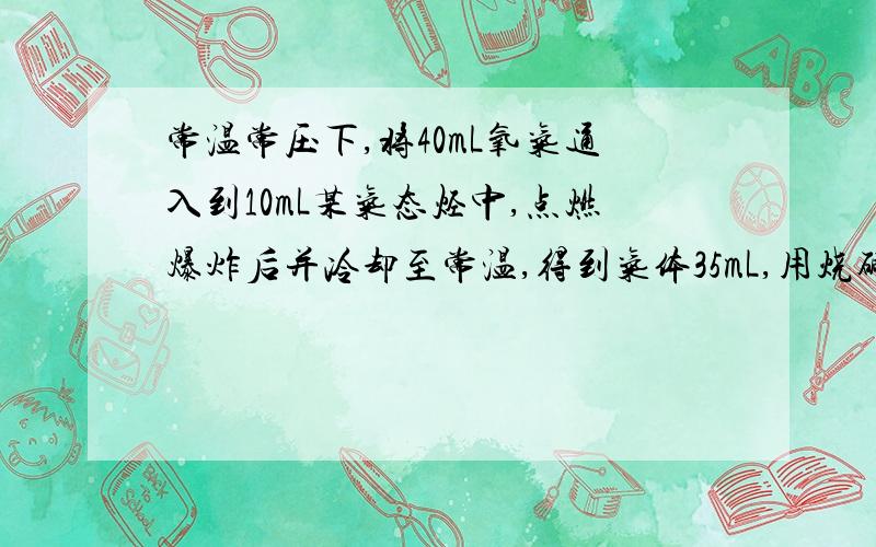 常温常压下,将40mL氧气通入到10mL某气态烃中,点燃爆炸后并冷却至常温,得到气体35mL,用烧碱溶液吸收后剩余气体15mL,求该烃的分子式.