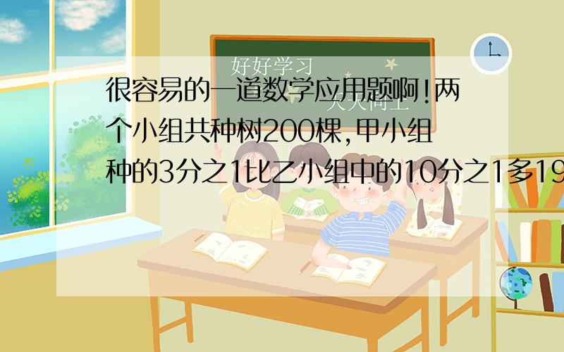 很容易的一道数学应用题啊!两个小组共种树200棵,甲小组种的3分之1比乙小组中的10分之1多19棵,两队各种多少棵?