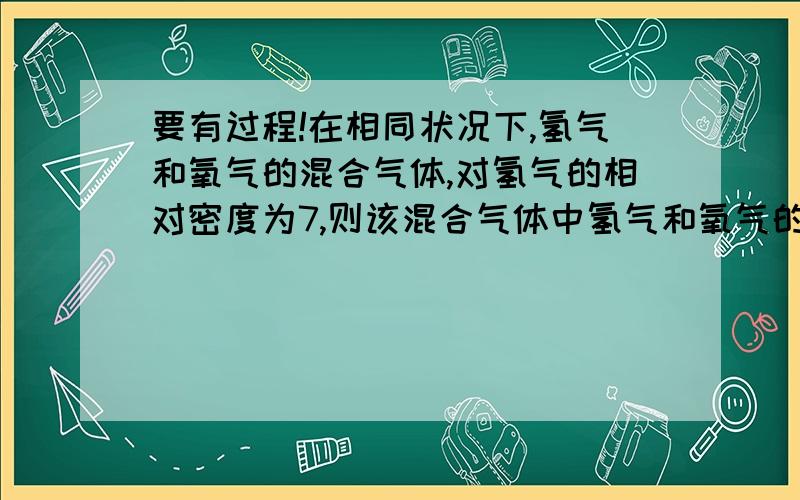 要有过程!在相同状况下,氢气和氧气的混合气体,对氢气的相对密度为7,则该混合气体中氢气和氧气的体积比为?