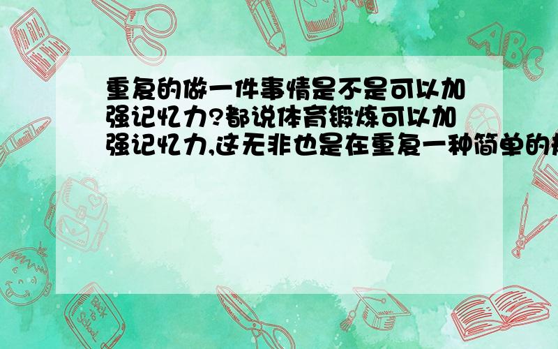 重复的做一件事情是不是可以加强记忆力?都说体育锻炼可以加强记忆力,这无非也是在重复一种简单的规律让人的头脑变得清晰起来,我觉得人的记忆力和记忆习惯有关系,习惯也是一种规律,