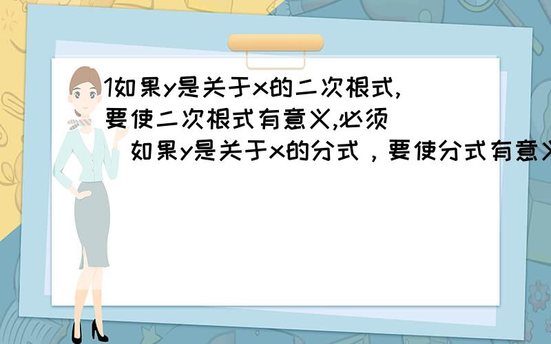 1如果y是关于x的二次根式,要使二次根式有意义,必须＿＿＿如果y是关于x的分式，要使分式有意义，必须＿＿＿