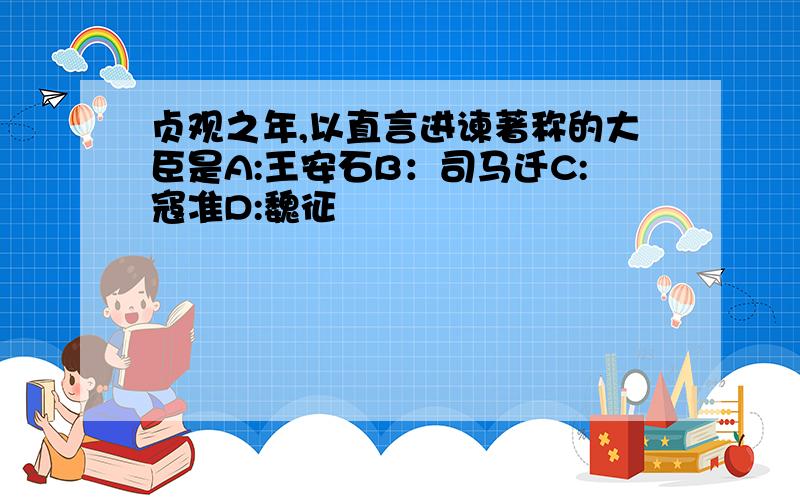 贞观之年,以直言进谏著称的大臣是A:王安石B：司马迁C:寇准D:魏征