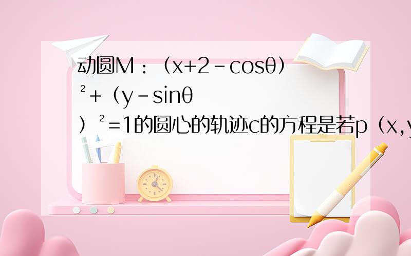 动圆M：（x+2-cosθ）²+（y-sinθ）²=1的圆心的轨迹c的方程是若p（x,y ）中轨迹c上的动点,则y/x的取值范围