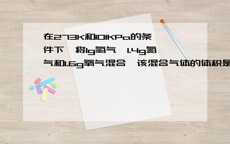 在273K和101KPa的条件下,将1g氢气、1.4g氮气和1.6g氧气混合,该混合气体的体积是