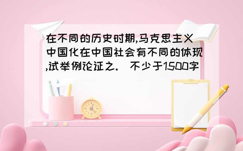 在不同的历史时期,马克思主义中国化在中国社会有不同的体现,试举例论证之.（不少于1500字）