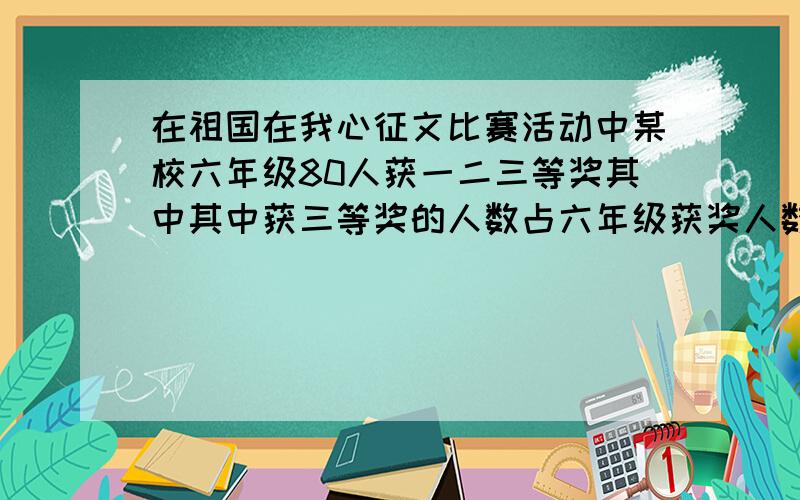 在祖国在我心征文比赛活动中某校六年级80人获一二三等奖其中其中获三等奖的人数占六年级获奖人数的八分之五,获一二等奖的人数1比4.六年级有多少人获奖.六年级有多少人获一等奖