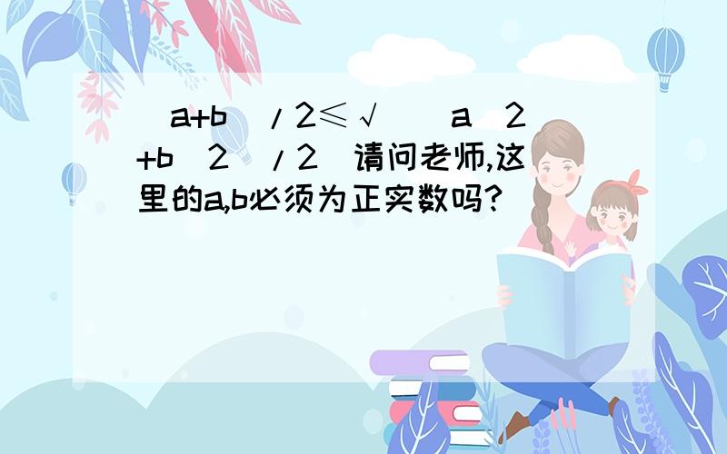 (a+b)/2≤√[(a^2+b^2)/2]请问老师,这里的a,b必须为正实数吗?