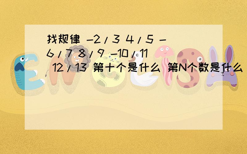 找规律 -2/3 4/5 -6/7 8/9 -10/11 12/13 第十个是什么 第N个数是什么