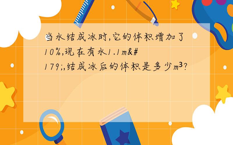 当水结成冰时,它的体积增加了10%,现在有水1.1m³,结成冰后的体积是多少m³?