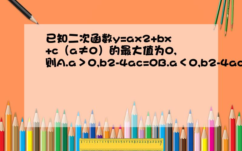 已知二次函数y=ax2+bx+c（a≠0）的最大值为0,则A.a＞0,b2-4ac=0B.a＜0,b2-4ac＞0C.a＞0,b2-4ac＜0