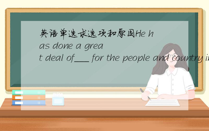 英语单选求选项和原因He has done a great deal of___ for the people and country in his whole life.A.works B.workingC.work