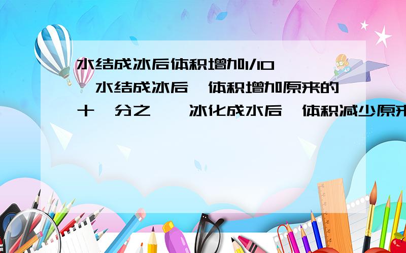 水结成冰后体积增加1/10……水结成冰后,体积增加原来的十一分之一,冰化成水后,体积减少原来的几分之几?上一问题问错了水结成冰后,体积增加原来的十分之一,冰化成水后,体积减少原来的