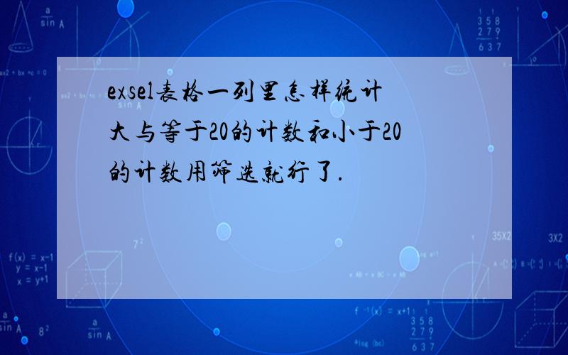 exsel表格一列里怎样统计大与等于20的计数和小于20的计数用筛选就行了.